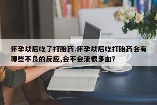 网上打胎药专门卖店怀孕以后吃了打胎药.怀孕以后吃打胎药会有哪些不良的反应,会不会流很多血？