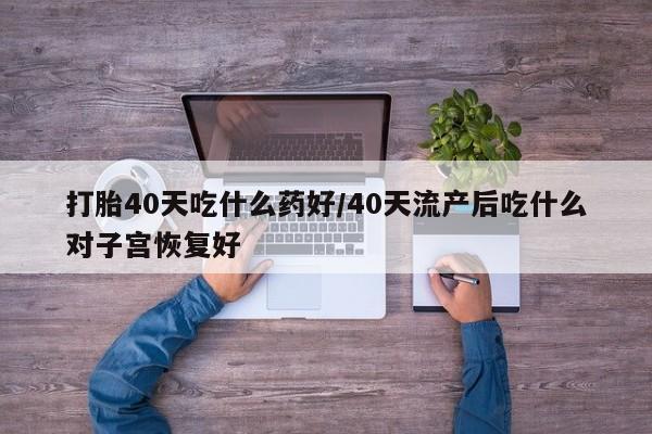 网上打胎药专门卖店打胎40天吃什么药好/40天流产后吃什么对子宫恢复好