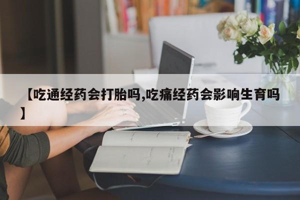 网上打胎药专门卖店【吃通经药会打胎吗,吃痛经药会影响生育吗】