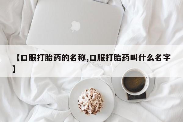 网上打胎药专门卖店【口服打胎药的名称,口服打胎药叫什么名字】