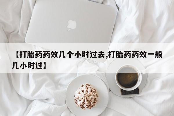 网上打胎药专门卖店【打胎药药效几个小时过去,打胎药药效一般几小时过】