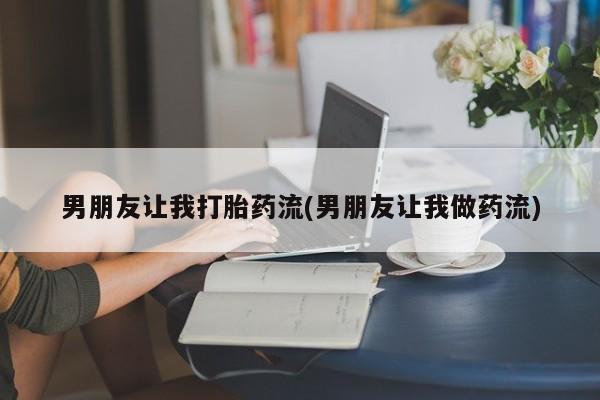 网上打胎药专门卖店男朋友让我打胎药流(男朋友让我做药流)