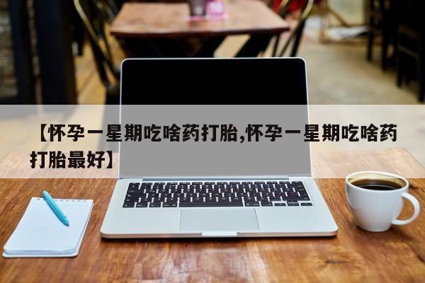 网上打胎药专门卖店【怀孕一星期吃啥药打胎,怀孕一星期吃啥药打胎最好】