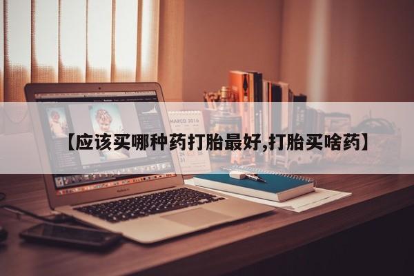 网上打胎药专门卖店【应该买哪种药打胎最好,打胎买啥药】