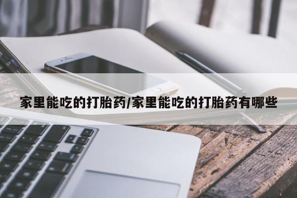 网上打胎药专门卖店家里能吃的打胎药/家里能吃的打胎药有哪些