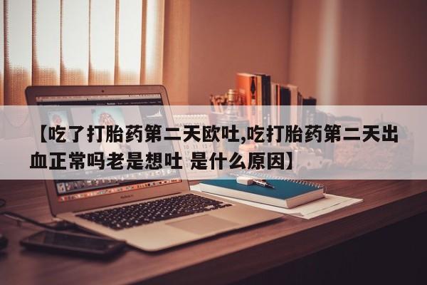 网上打胎药专门卖店【吃了打胎药第二天欧吐,吃打胎药第二天出血正常吗老是想吐 是什么原因】