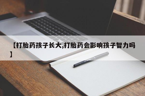 网上打胎药专门卖店【打胎药孩子长大,打胎药会影响孩子智力吗】