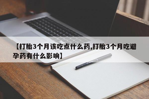 网上打胎药专门卖店【打胎3个月该吃点什么药,打胎3个月吃避孕药有什么影响】