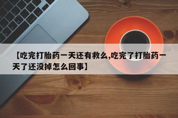 网上打胎药专门卖店【吃完打胎药一天还有救么,吃完了打胎药一天了还没掉怎么回事】