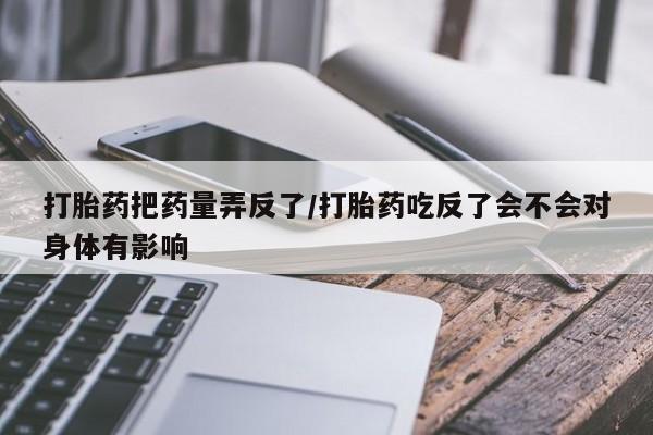 网上打胎药专门卖店打胎药把药量弄反了/打胎药吃反了会不会对身体有影响