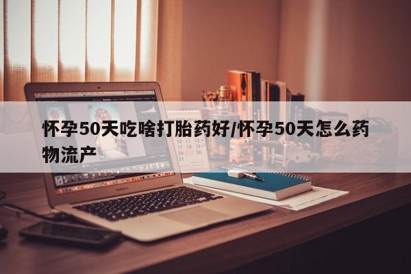 网上打胎药专门卖店怀孕50天吃啥打胎药好/怀孕50天怎么药物流产