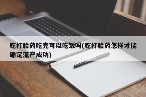 网上打胎药专门卖店吃打胎药吃完可以吃饭吗(吃打胎药怎样才能确定流产成功)