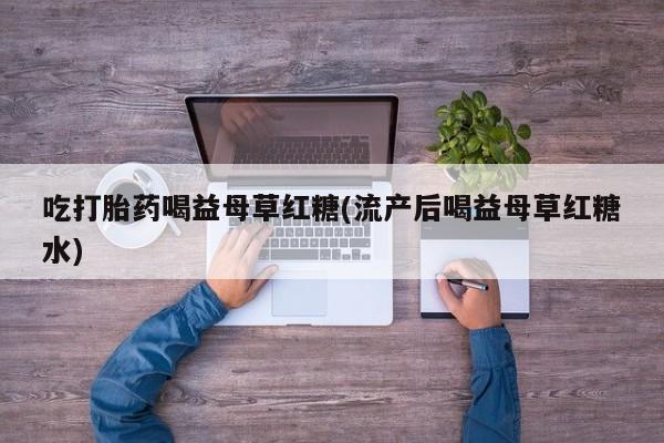 网上打胎药专门卖店吃打胎药喝益母草红糖(流产后喝益母草红糖水)