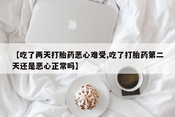 网上打胎药专门卖店【吃了两天打胎药恶心难受,吃了打胎药第二天还是恶心正常吗】