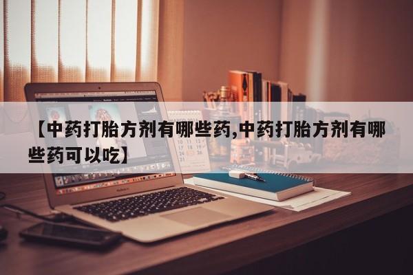 网上打胎药专门卖店【中药打胎方剂有哪些药,中药打胎方剂有哪些药可以吃】