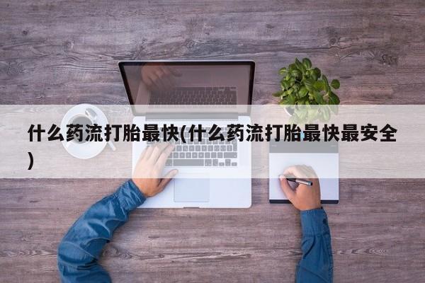 网上打胎药专门卖店什么药流打胎最快(什么药流打胎最快最安全)