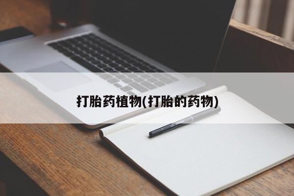 网上打胎药专门卖店打胎药植物(打胎的药物)