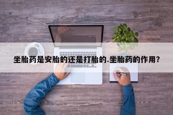 网上打胎药专门卖店坐胎药是安胎的还是打胎的.坐胎药的作用？