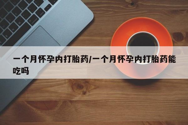 网上打胎药专门卖店一个月怀孕内打胎药/一个月怀孕内打胎药能吃吗