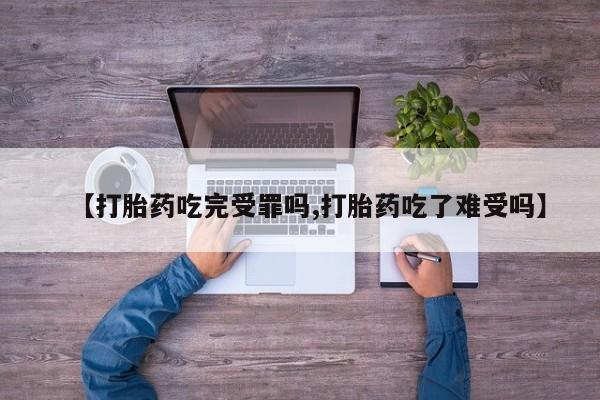 网上打胎药专门卖店【打胎药吃完受罪吗,打胎药吃了难受吗】