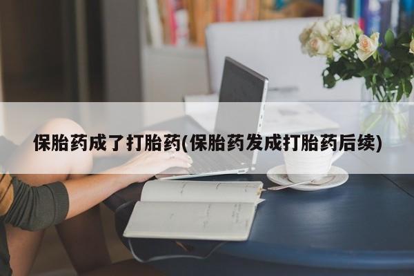 网上打胎药专门卖店保胎药成了打胎药(保胎药发成打胎药后续)