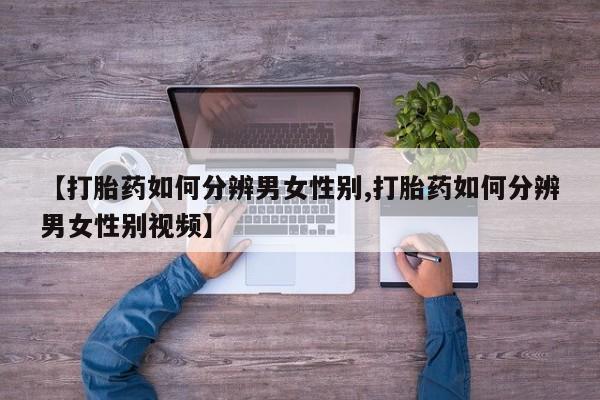网上打胎药专门卖店【打胎药如何分辨男女性别,打胎药如何分辨男女性别视频】
