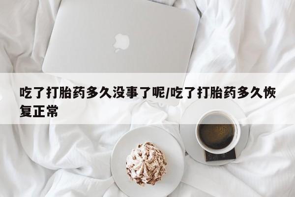 网上打胎药专门卖店吃了打胎药多久没事了呢/吃了打胎药多久恢复正常