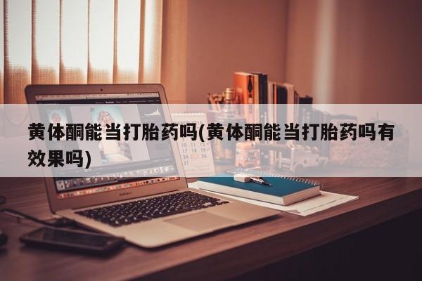 网上打胎药专门卖店黄体酮能当打胎药吗(黄体酮能当打胎药吗有效果吗)