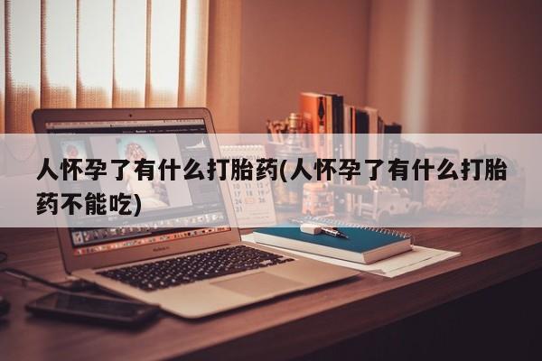网上打胎药专门卖店人怀孕了有什么打胎药(人怀孕了有什么打胎药不能吃)
