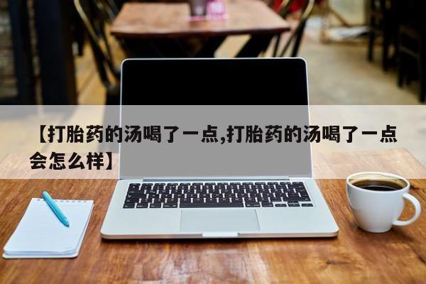 网上打胎药专门卖店【打胎药的汤喝了一点,打胎药的汤喝了一点会怎么样】