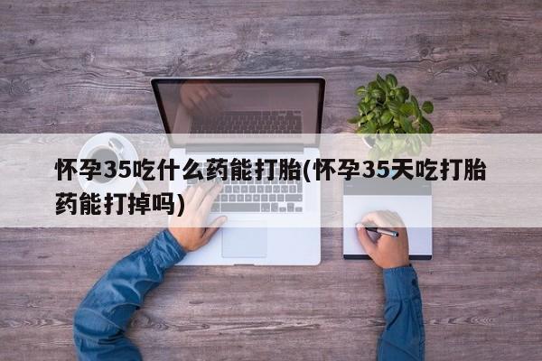 网上打胎药专门卖店怀孕35吃什么药能打胎(怀孕35天吃打胎药能打掉吗)