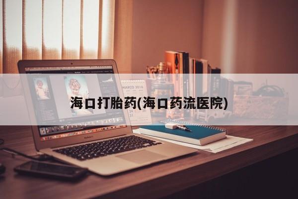 网上打胎药专门卖店海口打胎药(海口药流医院)