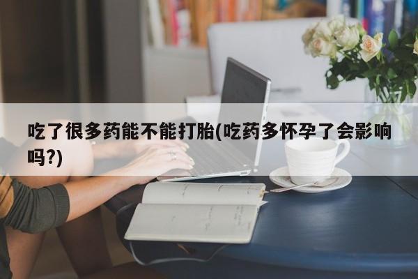 网上打胎药专门卖店吃了很多药能不能打胎(吃药多怀孕了会影响吗?)