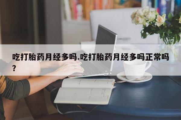 网上打胎药专门卖店吃打胎药月经多吗.吃打胎药月经多吗正常吗？