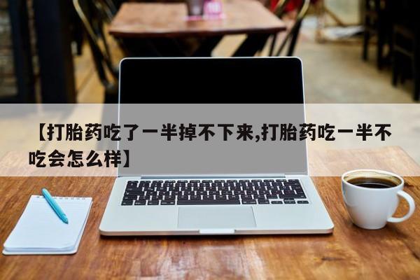 网上打胎药专门卖店【打胎药吃了一半掉不下来,打胎药吃一半不吃会怎么样】