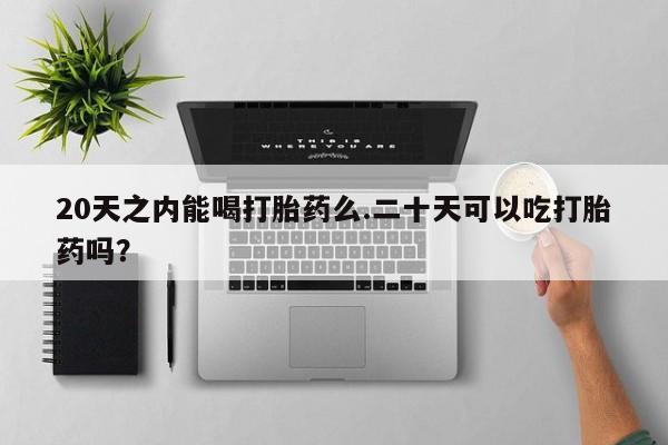 网上打胎药专门卖店20天之内能喝打胎药么.二十天可以吃打胎药吗？