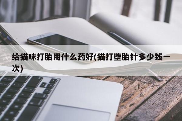 网上打胎药专门卖店给猫咪打胎用什么药好(猫打堕胎针多少钱一次)
