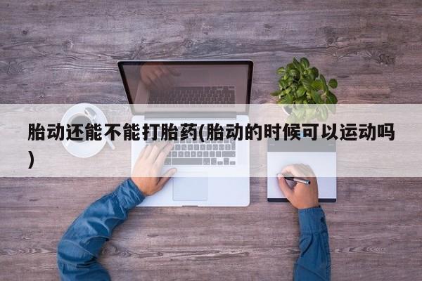 网上打胎药专门卖店胎动还能不能打胎药(胎动的时候可以运动吗)