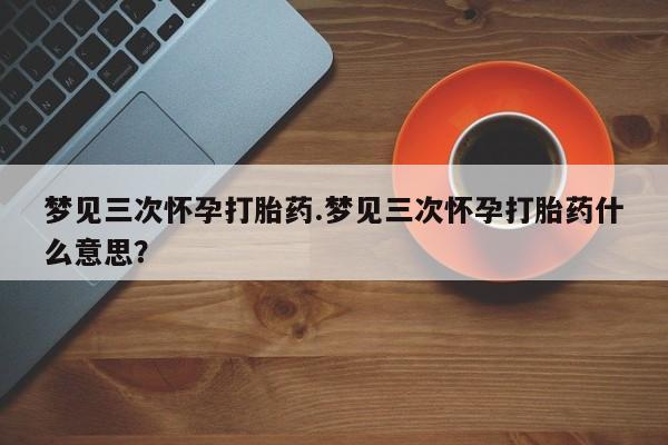网上打胎药专门卖店梦见三次怀孕打胎药.梦见三次怀孕打胎药什么意思？