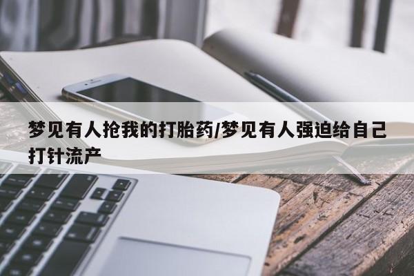 网上打胎药专门卖店梦见有人抢我的打胎药/梦见有人强迫给自己打针流产