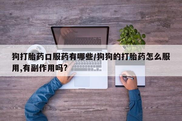 网上打胎药专门卖店狗打胎药口服药有哪些/狗狗的打胎药怎么服用,有副作用吗?