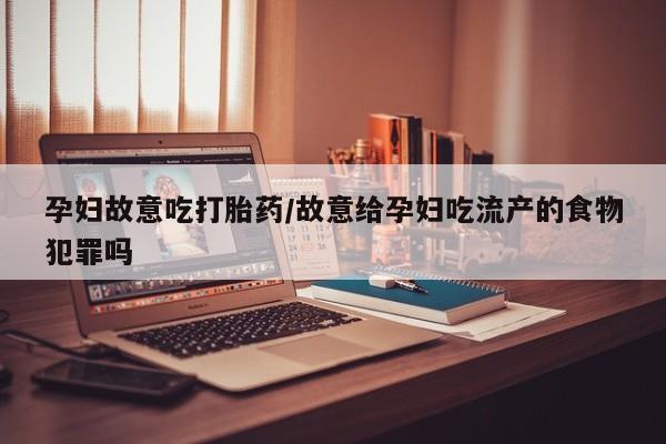 网上打胎药专门卖店孕妇故意吃打胎药/故意给孕妇吃流产的食物犯罪吗