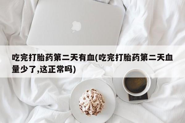 网上打胎药专门卖店吃完打胎药第二天有血(吃完打胎药第二天血量少了,这正常吗)
