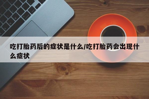 网上打胎药专门卖店吃打胎药后的症状是什么/吃打胎药会出现什么症状
