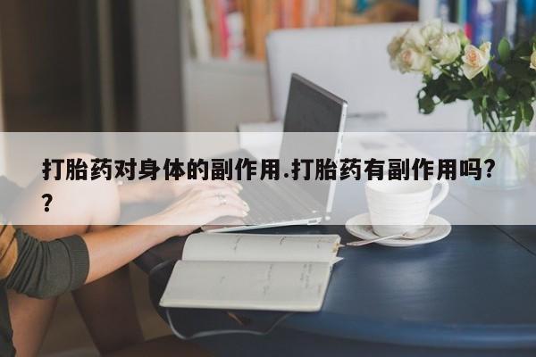 网上打胎药专门卖店打胎药对身体的副作用.打胎药有副作用吗?？