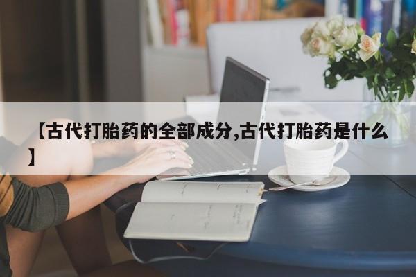 网上打胎药专门卖店【古代打胎药的全部成分,古代打胎药是什么】