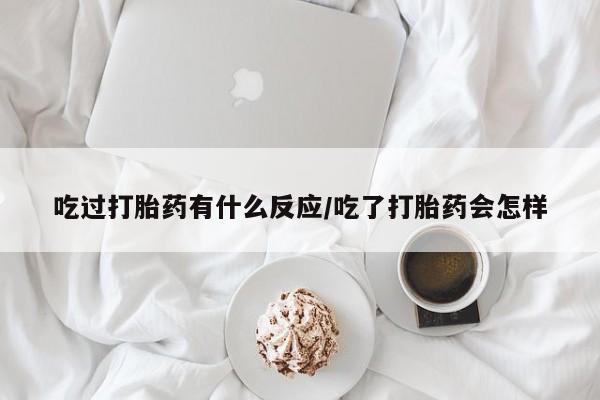 网上打胎药专门卖店吃过打胎药有什么反应/吃了打胎药会怎样