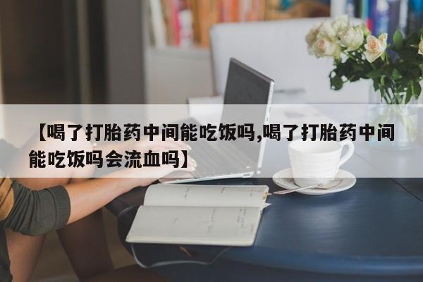 网上打胎药专门卖店【喝了打胎药中间能吃饭吗,喝了打胎药中间能吃饭吗会流血吗】