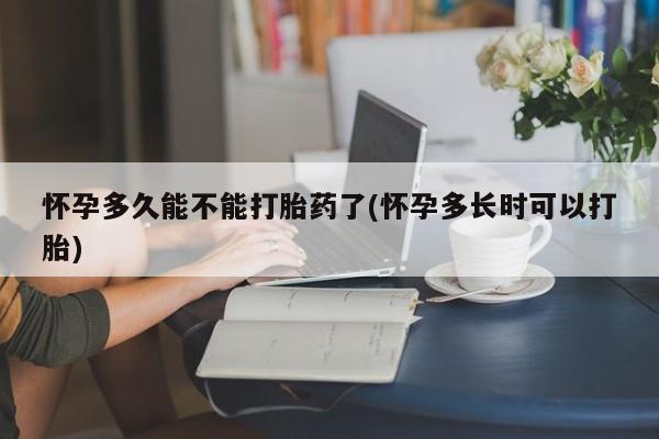 网上打胎药专门卖店怀孕多久能不能打胎药了(怀孕多长时可以打胎)