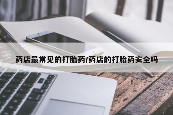 网上打胎药专门卖店药店最常见的打胎药/药店的打胎药安全吗